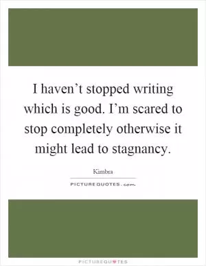 I haven’t stopped writing which is good. I’m scared to stop completely otherwise it might lead to stagnancy Picture Quote #1