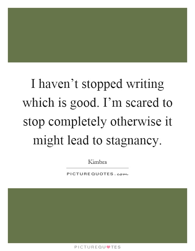 I haven't stopped writing which is good. I'm scared to stop completely otherwise it might lead to stagnancy Picture Quote #1
