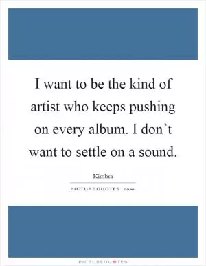 I want to be the kind of artist who keeps pushing on every album. I don’t want to settle on a sound Picture Quote #1