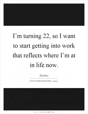 I’m turning 22, so I want to start getting into work that reflects where I’m at in life now Picture Quote #1