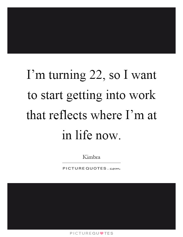 I'm turning 22, so I want to start getting into work that reflects where I'm at in life now Picture Quote #1