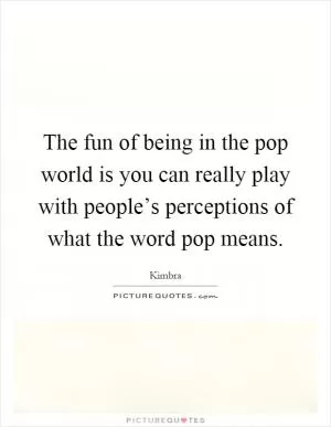 The fun of being in the pop world is you can really play with people’s perceptions of what the word pop means Picture Quote #1
