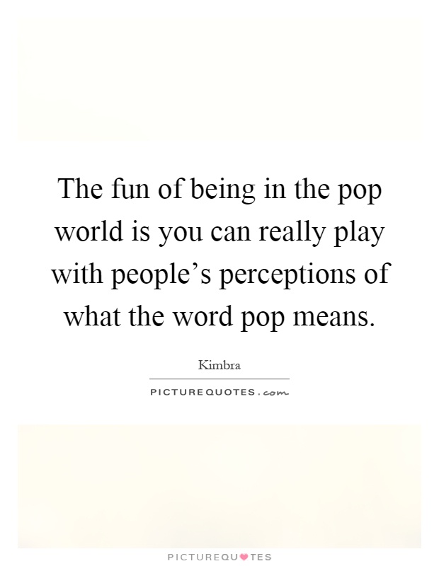 The fun of being in the pop world is you can really play with people's perceptions of what the word pop means Picture Quote #1