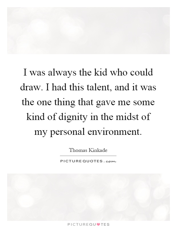 I was always the kid who could draw. I had this talent, and it was the one thing that gave me some kind of dignity in the midst of my personal environment Picture Quote #1