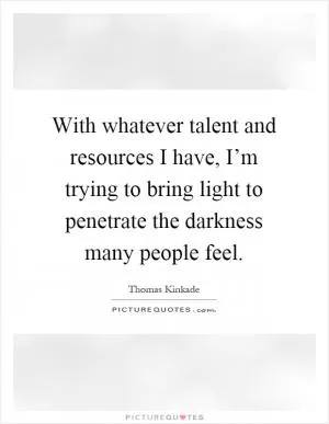 With whatever talent and resources I have, I’m trying to bring light to penetrate the darkness many people feel Picture Quote #1