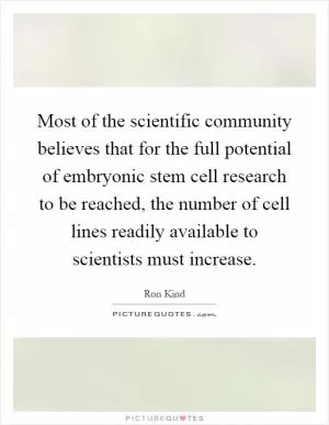 Most of the scientific community believes that for the full potential of embryonic stem cell research to be reached, the number of cell lines readily available to scientists must increase Picture Quote #1