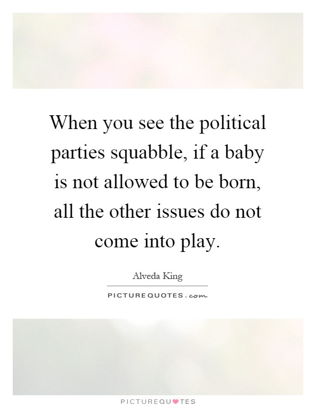 When you see the political parties squabble, if a baby is not allowed to be born, all the other issues do not come into play Picture Quote #1