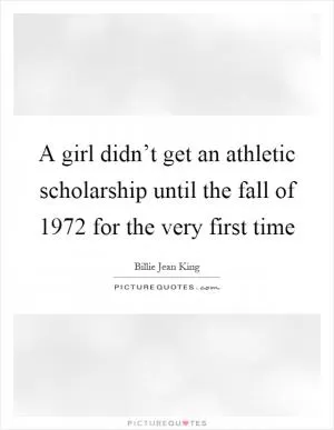 A girl didn’t get an athletic scholarship until the fall of 1972 for the very first time Picture Quote #1