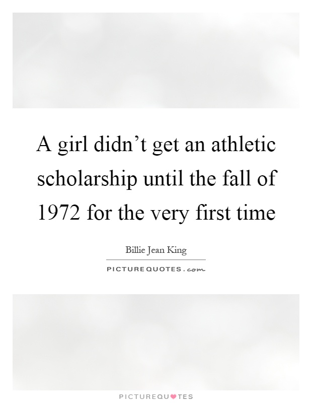 A girl didn't get an athletic scholarship until the fall of 1972 for the very first time Picture Quote #1