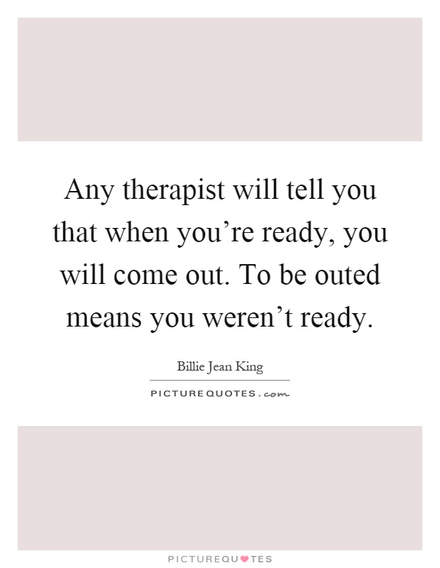 Any therapist will tell you that when you're ready, you will come out. To be outed means you weren't ready Picture Quote #1