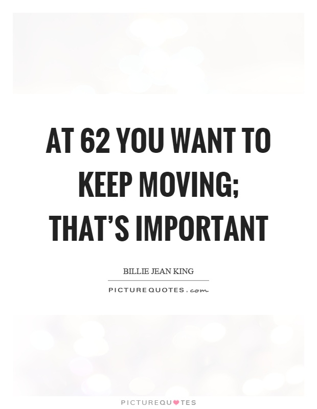 At 62 you want to keep moving; that's important Picture Quote #1