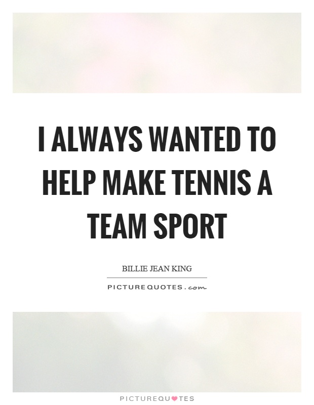 I always wanted to help make tennis a team sport Picture Quote #1