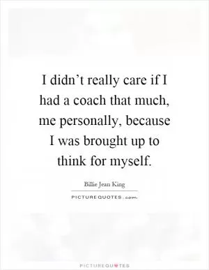 I didn’t really care if I had a coach that much, me personally, because I was brought up to think for myself Picture Quote #1