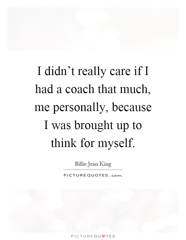 I didn't really care if I had a coach that much, me personally, because I was brought up to think for myself Picture Quote #1