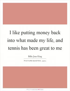 I like putting money back into what made my life, and tennis has been great to me Picture Quote #1