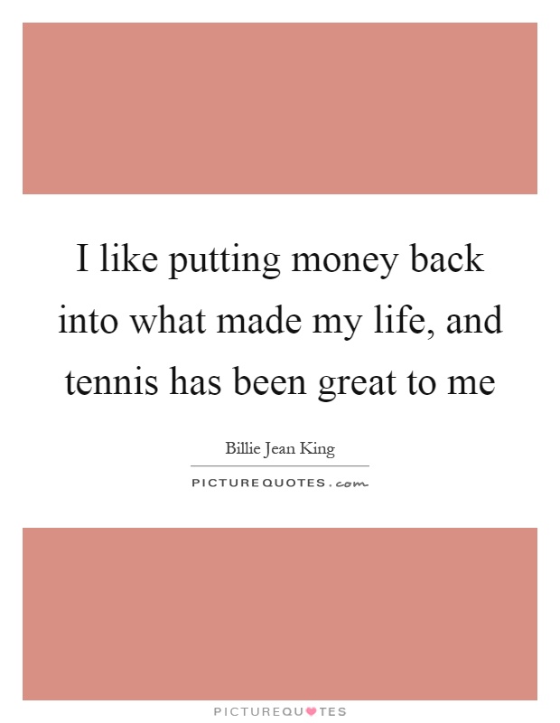I like putting money back into what made my life, and tennis has been great to me Picture Quote #1