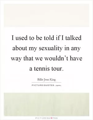 I used to be told if I talked about my sexuality in any way that we wouldn’t have a tennis tour Picture Quote #1