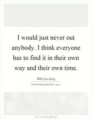 I would just never out anybody. I think everyone has to find it in their own way and their own time Picture Quote #1