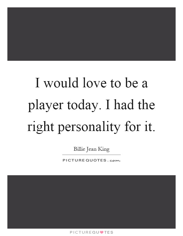 I would love to be a player today. I had the right personality for it Picture Quote #1
