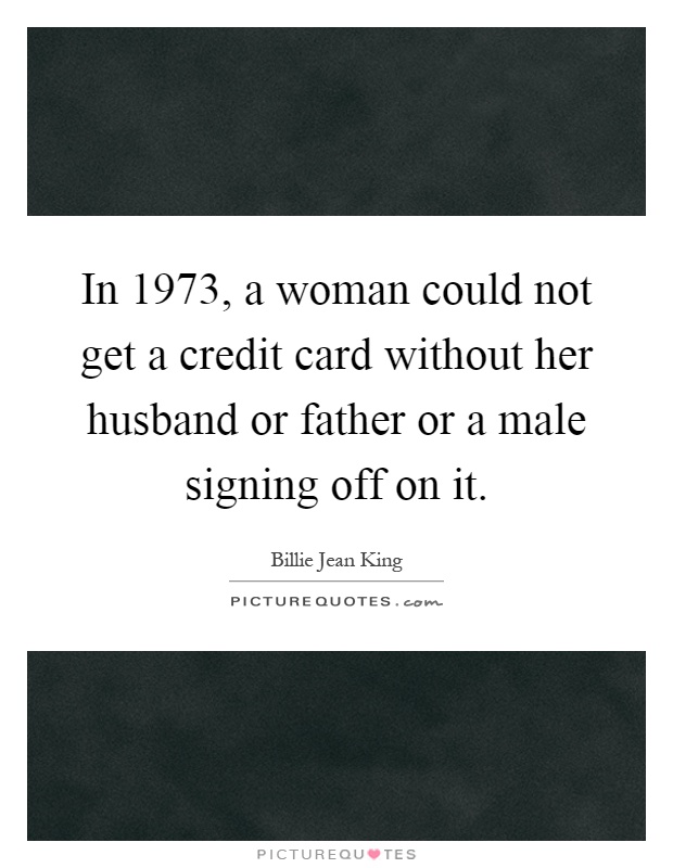 In 1973, a woman could not get a credit card without her husband or father or a male signing off on it Picture Quote #1