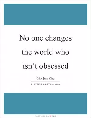 No one changes the world who isn’t obsessed Picture Quote #1