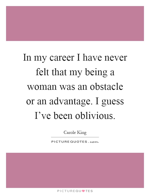 In my career I have never felt that my being a woman was an obstacle or an advantage. I guess I've been oblivious Picture Quote #1