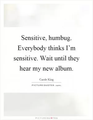 Sensitive, humbug. Everybody thinks I’m sensitive. Wait until they hear my new album Picture Quote #1