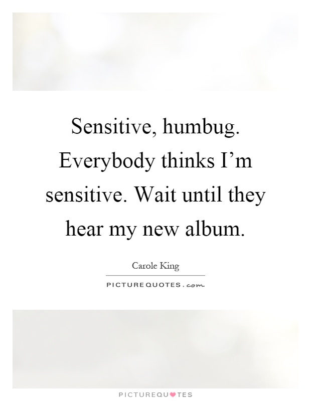 Sensitive, humbug. Everybody thinks I'm sensitive. Wait until they hear my new album Picture Quote #1