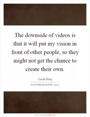 The downside of videos is that it will put my vision in front of other people, so they might not get the chance to create their own Picture Quote #1