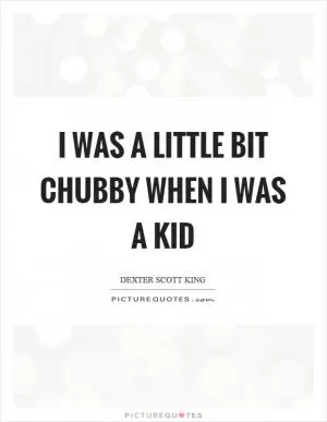 I was a little bit chubby when I was a kid Picture Quote #1