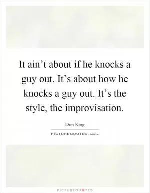 It ain’t about if he knocks a guy out. It’s about how he knocks a guy out. It’s the style, the improvisation Picture Quote #1