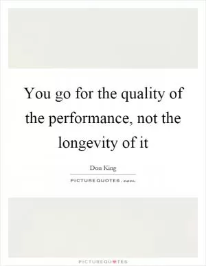You go for the quality of the performance, not the longevity of it Picture Quote #1