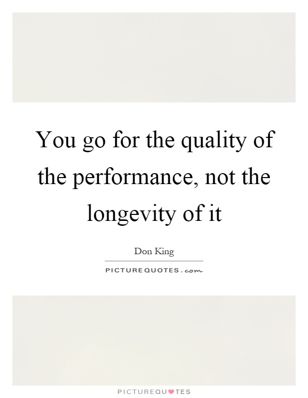 You go for the quality of the performance, not the longevity of it Picture Quote #1