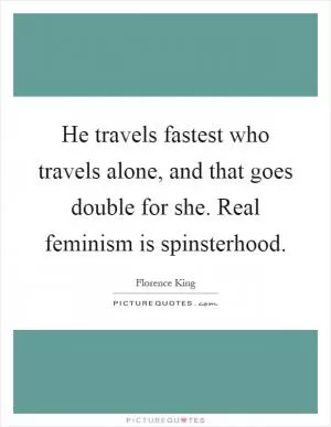 He travels fastest who travels alone, and that goes double for she. Real feminism is spinsterhood Picture Quote #1