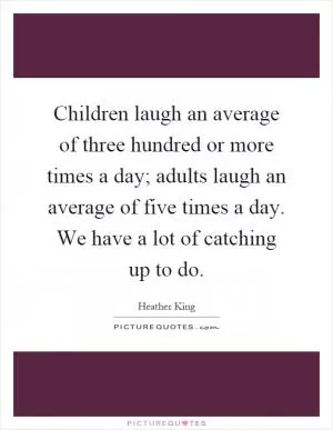 Children laugh an average of three hundred or more times a day; adults laugh an average of five times a day. We have a lot of catching up to do Picture Quote #1
