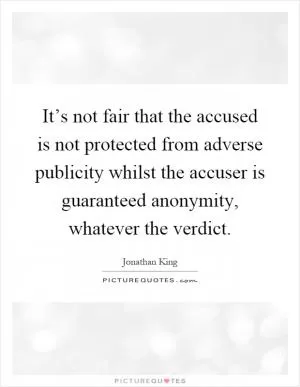 It’s not fair that the accused is not protected from adverse publicity whilst the accuser is guaranteed anonymity, whatever the verdict Picture Quote #1