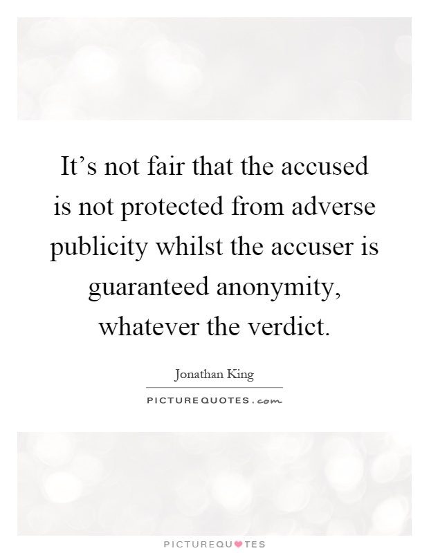 It's not fair that the accused is not protected from adverse publicity whilst the accuser is guaranteed anonymity, whatever the verdict Picture Quote #1