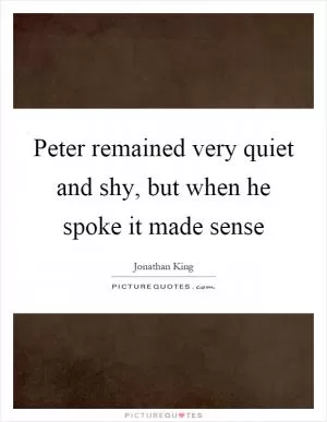 Peter remained very quiet and shy, but when he spoke it made sense Picture Quote #1