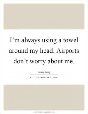 I’m always using a towel around my head. Airports don’t worry about me Picture Quote #1