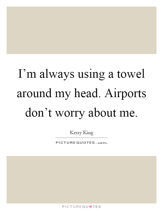 I'm always using a towel around my head. Airports don't worry about me Picture Quote #1