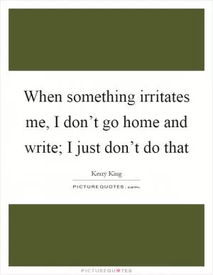 When something irritates me, I don’t go home and write; I just don’t do that Picture Quote #1