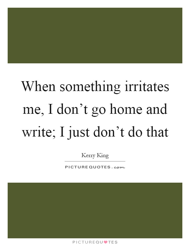 When something irritates me, I don't go home and write; I just don't do that Picture Quote #1