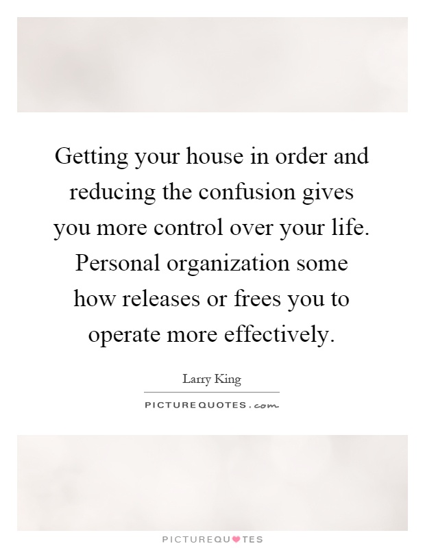 Getting your house in order and reducing the confusion gives you more control over your life. Personal organization some how releases or frees you to operate more effectively Picture Quote #1