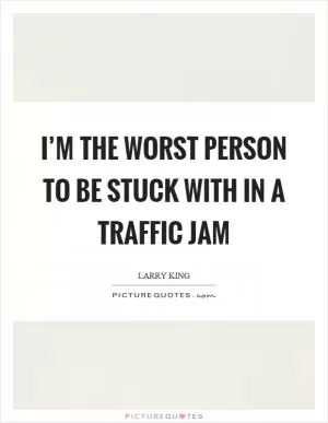 I’m the worst person to be stuck with in a traffic jam Picture Quote #1