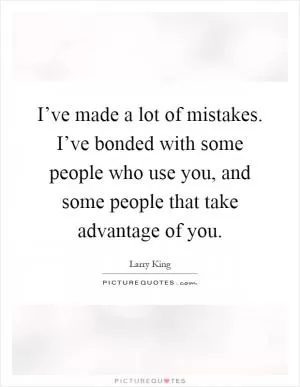 I’ve made a lot of mistakes. I’ve bonded with some people who use you, and some people that take advantage of you Picture Quote #1
