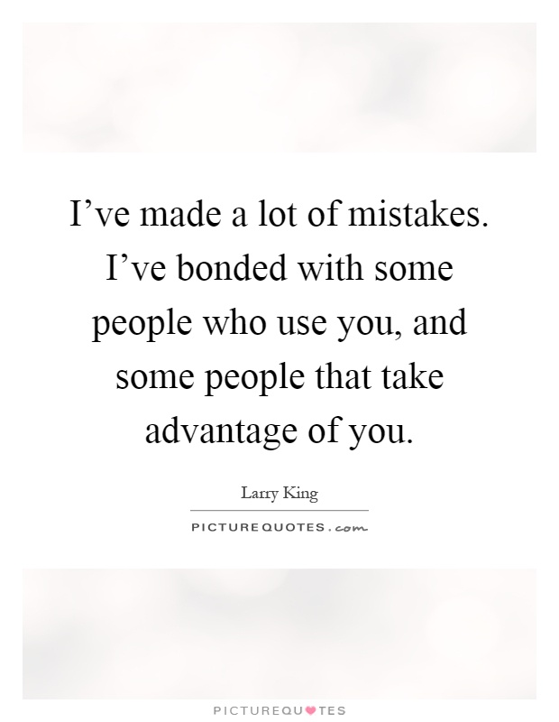 I've made a lot of mistakes. I've bonded with some people who use you, and some people that take advantage of you Picture Quote #1
