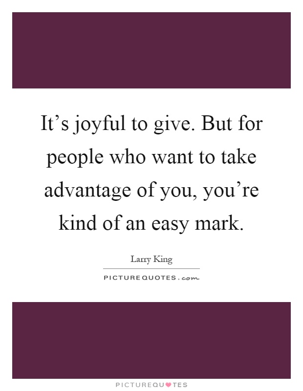 It's joyful to give. But for people who want to take advantage of you, you're kind of an easy mark Picture Quote #1