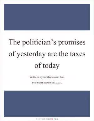The politician’s promises of yesterday are the taxes of today Picture Quote #1
