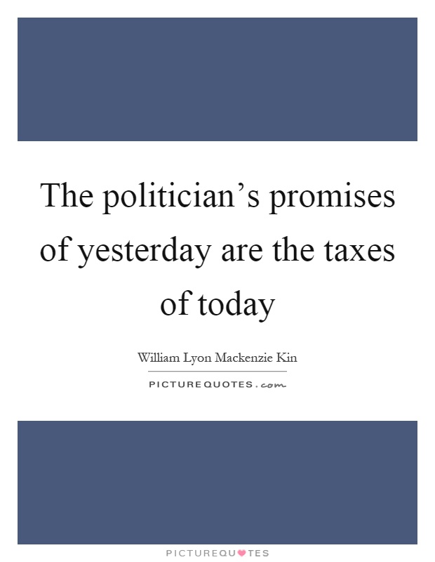 The politician's promises of yesterday are the taxes of today Picture Quote #1