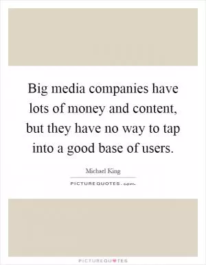 Big media companies have lots of money and content, but they have no way to tap into a good base of users Picture Quote #1